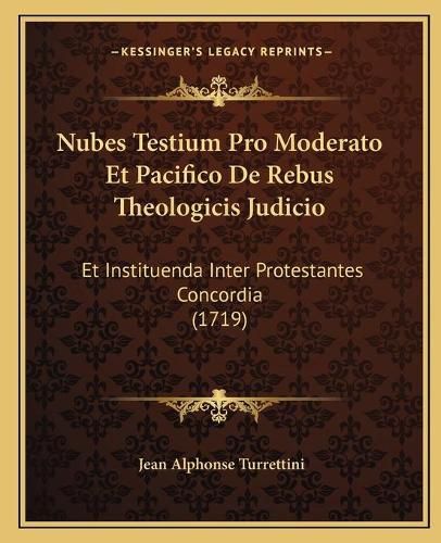 Nubes Testium Pro Moderato Et Pacifico de Rebus Theologicis Judicio: Et Instituenda Inter Protestantes Concordia (1719)