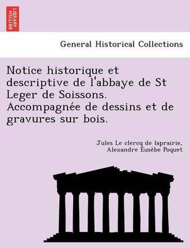 Cover image for Notice Historique Et Descriptive de L'Abbaye de St Leger de Soissons. Accompagne E de Dessins Et de Gravures Sur Bois.