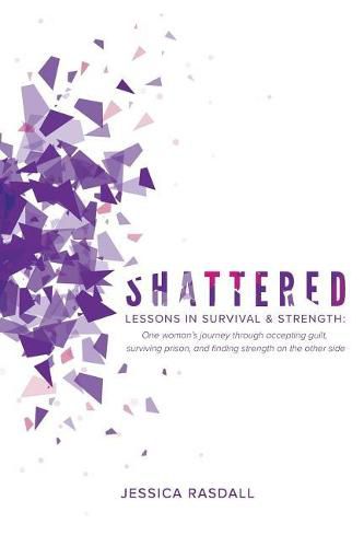 Cover image for Shattered: Lessons in Survival & Strength: One Woman's Journey Through Accepting Guilt, Surviving Prison, and Finding Strength on the Other Side