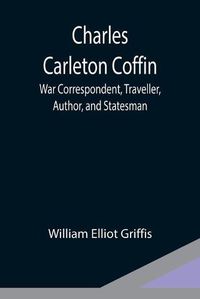 Cover image for Charles Carleton Coffin; War Correspondent, Traveller, Author, and Statesman