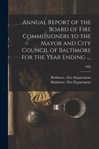 Cover image for Annual Report of the Board of Fire Commissioners to the Mayor and City Council of Baltimore for the Year Ending ....; 1908