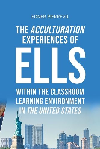 Cover image for The Acculturation Experiences of ELLs in the United States, Dissertation Manuscript Submitted to National University JFK School of Psychology & Social Sciences in Partial Fulfillment of the Requirements for the Degree of DOCTOR OF PHILOSOPHY