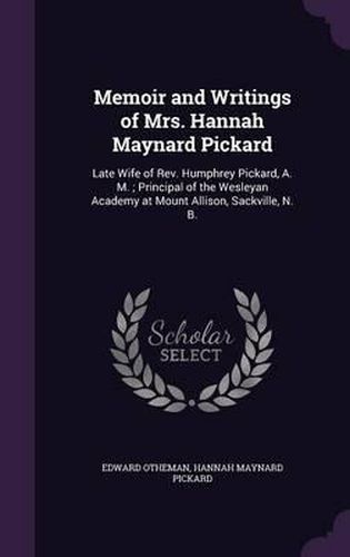 Memoir and Writings of Mrs. Hannah Maynard Pickard: Late Wife of REV. Humphrey Pickard, A. M.; Principal of the Wesleyan Academy at Mount Allison, Sackville, N. B.