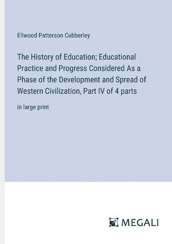 Cover image for The History of Education; Educational Practice and Progress Considered As a Phase of the Development and Spread of Western Civilization, Part IV of 4 parts