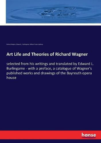 Art Life and Theories of Richard Wagner: selected from his writings and translated by Edward L. Burlingame - with a preface, a catalogue of Wagner's published works and drawings of the Bayreuth opera house