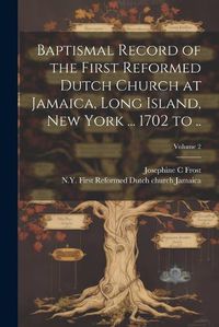 Cover image for Baptismal Record of the First Reformed Dutch Church at Jamaica, Long Island, New York ... 1702 to ..; Volume 2