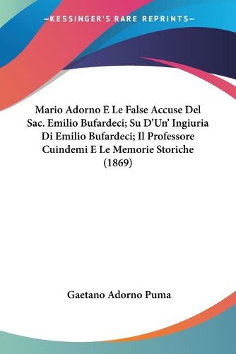 Cover image for Mario Adorno E Le False Accuse del Sac. Emilio Bufardeci; Su D'Un' Ingiuria Di Emilio Bufardeci; Il Professore Cuindemi E Le Memorie Storiche (1869)