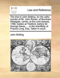 Cover image for The Trial of John Shilling, for the Wilful Murder of Mr. John Raven, of Burnham Westgate, Carrier, at the Lent Assizes, 1786, Holden at Thetford, Before Sir George Nares, ... in the Sheriffalty of Francis Long, Esq. Taken in Court.