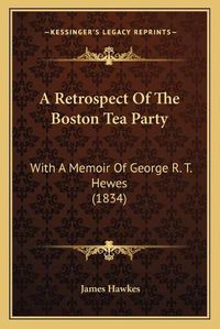 Cover image for A Retrospect of the Boston Tea Party a Retrospect of the Boston Tea Party: With a Memoir of George R. T. Hewes (1834) with a Memoir of George R. T. Hewes (1834)