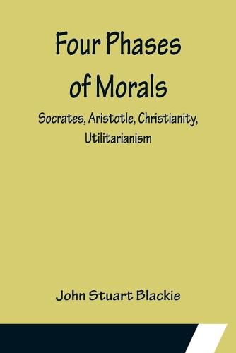 Cover image for Four Phases of Morals: Socrates, Aristotle, Christianity, Utilitarianism