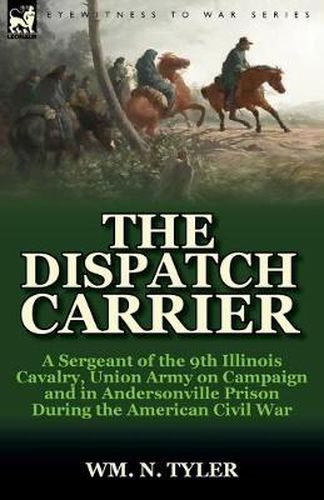 Cover image for The Dispatch Carrier: a Sergeant of the 9th Illinois Cavalry, Union Army on Campaign and in Andersonville Prison During the American Civil War