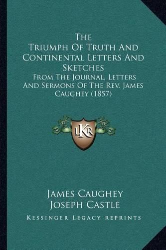 The Triumph of Truth and Continental Letters and Sketches: From the Journal, Letters and Sermons of the REV. James Caughey (1857)