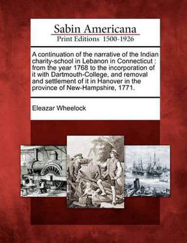 Cover image for A Continuation of the Narrative of the Indian Charity-School in Lebanon in Connecticut: From the Year 1768 to the Incorporation of It with Dartmouth-College, and Removal and Settlement of It in Hanover in the Province of New-Hampshire, 1771.