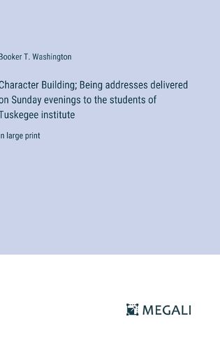 Cover image for Character Building; Being addresses delivered on Sunday evenings to the students of Tuskegee institute