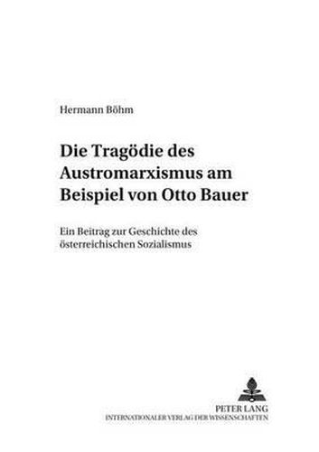 Die Tragoedie Des Austromarxismus Am Beispiel Von Otto Bauer: Ein Beitrag Zur Geschichte Des Oesterreichischen Sozialismus