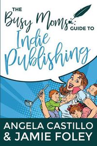 Cover image for The Busy Mom's Guide to Indie Publishing