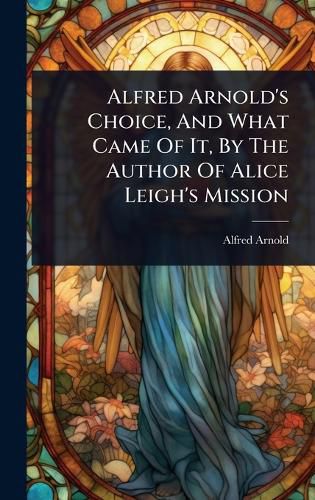 Cover image for Alfred Arnold's Choice, And What Came Of It, By The Author Of Alice Leigh's Mission