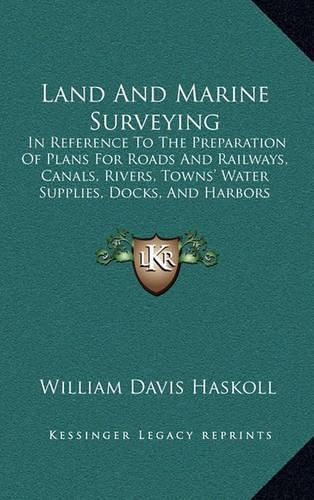 Cover image for Land and Marine Surveying: In Reference to the Preparation of Plans for Roads and Railways, Canals, Rivers, Towns' Water Supplies, Docks, and Harbors (1868)