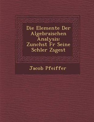 Cover image for Die Elemente Der Algebraischen Analysis: Zun Chst Fur Seine Sch Ler Zsgest