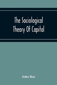 Cover image for The Sociological Theory Of Capital; Being A Complete Reprint Of The New Principles Of Political Economy, 1834