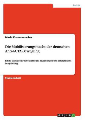 Die Mobilisierungsmacht der deutschen Anti-ACTA-Bewegung: Erfolg durch schwache Netzwerk-Beziehungen und erfolgreiches Story-Telling