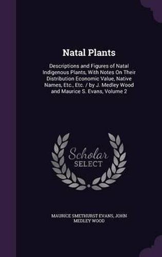 Natal Plants: Descriptions and Figures of Natal Indigenous Plants, with Notes on Their Distribution Economic Value, Native Names, Etc., Etc. / By J. Medley Wood and Maurice S. Evans, Volume 2