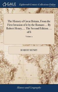 Cover image for The History of Great Britain, From the First Invasion of it by the Romans ... By Robert Henry, ... The Second Edition. ... of 6; Volume 2