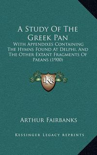 Cover image for A Study of the Greek Pan: With Appendixes Containing the Hymns Found at Delphi, and the Other Extant Fragments of Paeans (1900)