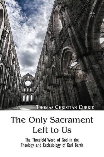 Cover image for The Only Sacrament Left to Us: The Threefold Word of God in the Theology and Ecclesiology of Karl Barth