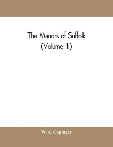 Cover image for The manors of Suffolk; notes on their history and devolution, with some illustrations of the old manor houses (Volume III)