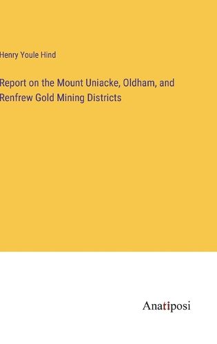 Cover image for Report on the Mount Uniacke, Oldham, and Renfrew Gold Mining Districts