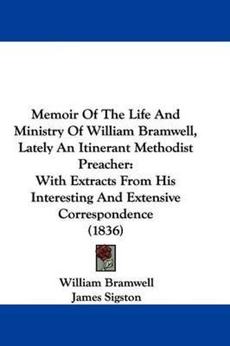 Cover image for Memoir Of The Life And Ministry Of William Bramwell, Lately An Itinerant Methodist Preacher: With Extracts From His Interesting And Extensive Correspondence (1836)