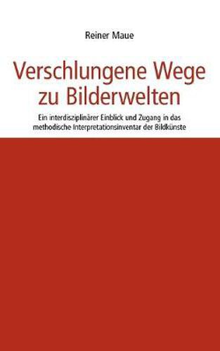 Cover image for Verschlungene Wege zu Bilderwelten: Ein interdisziplinarer Einblick und Zugang in das methodische Interpretationsinventar der Bildkunste