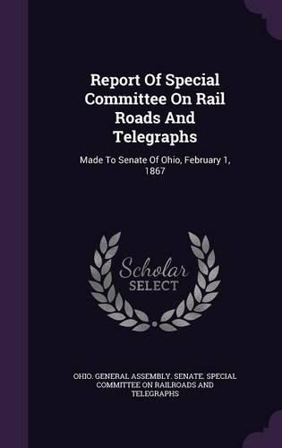 Cover image for Report of Special Committee on Rail Roads and Telegraphs: Made to Senate of Ohio, February 1, 1867