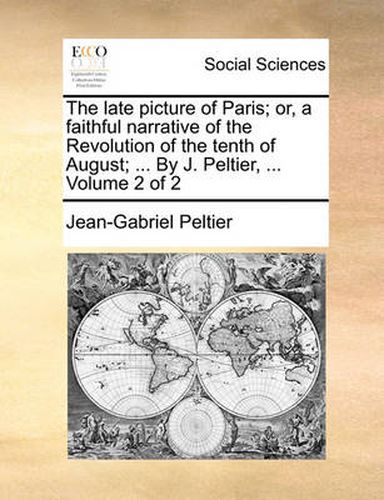 Cover image for The Late Picture of Paris; Or, a Faithful Narrative of the Revolution of the Tenth of August; ... by J. Peltier, ... Volume 2 of 2