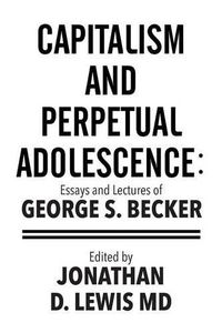 Cover image for Capitalism and Perpetual Adolescence: Essays and Lectures of George S. Becker: Edited by Jonathan D. Lewis MD