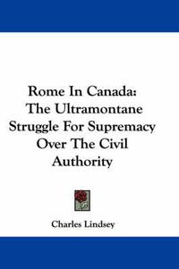 Cover image for Rome in Canada: The Ultramontane Struggle for Supremacy Over the Civil Authority