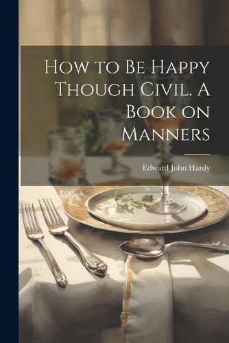 How to be Happy Though Civil. A Book on Manners