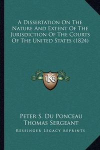 Cover image for A Dissertation on the Nature and Extent of the Jurisdiction of the Courts of the United States (1824)