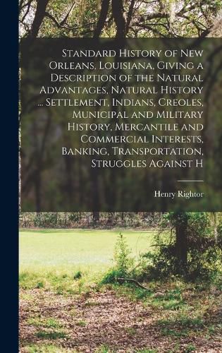 Cover image for Standard History of New Orleans, Louisiana, Giving a Description of the Natural Advantages, Natural History ... Settlement, Indians, Creoles, Municipal and Military History, Mercantile and Commercial Interests, Banking, Transportation, Struggles Against H