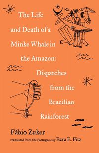 Cover image for The Life and Death of a Minke Whale in the Amazon: Dispatches from the Brazilian Rainforest