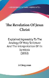 Cover image for The Revelation of Jesus Christ: Explained Agreeably to the Analogy of Holy Scripture and the Interpretation of Its Symbols (1850)