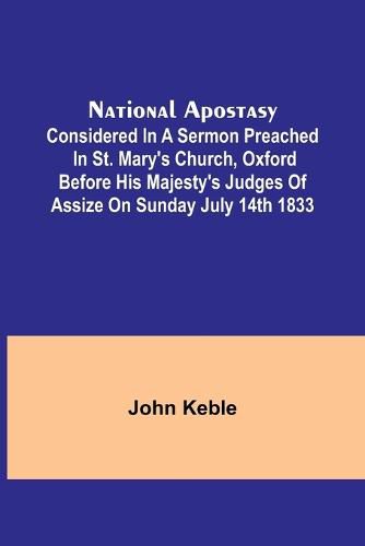 National Apostasy; Considered in a Sermon Preached in St. Mary's Church, Oxford Before His Majesty's Judges of Assize on Sunday July 14th 1833