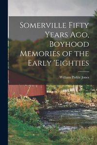 Cover image for Somerville Fifty Years Ago, Boyhood Memories of the Early 'eighties