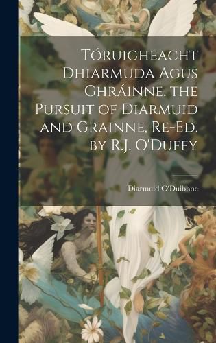 Cover image for Toruigheacht Dhiarmuda Agus Ghrainne. the Pursuit of Diarmuid and Grainne, Re-Ed. by R.J. O'Duffy