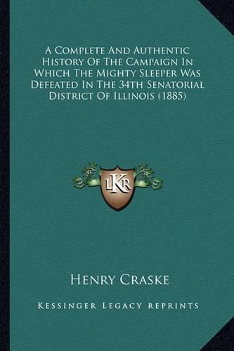 Cover image for A Complete and Authentic History of the Campaign in Which the Mighty Sleeper Was Defeated in the 34th Senatorial District of Illinois (1885)