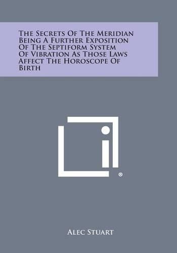 Cover image for The Secrets of the Meridian Being a Further Exposition of the Septiform System of Vibration as Those Laws Affect the Horoscope of Birth