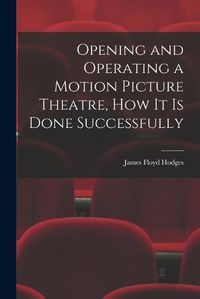 Cover image for Opening and Operating a Motion Picture Theatre, How It Is Done Successfully