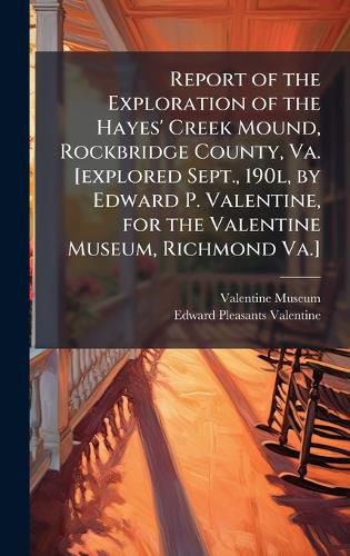Cover image for Report of the Exploration of the Hayes' Creek Mound, Rockbridge County, Va. [explored Sept., 190l, by Edward P. Valentine, for the Valentine Museum, Richmond Va.]
