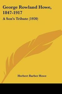 Cover image for George Rowland Howe, 1847-1917: A Son's Tribute (1920)